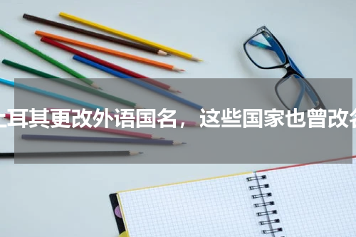 土耳其更改外语国名，这些国家也曾改名