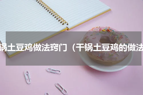 干锅土豆鸡做法窍门（干锅土豆鸡的做法）