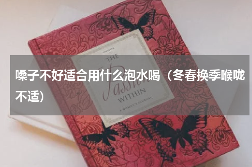嗓子不好适合用什么泡水喝（冬春换季喉咙不适）