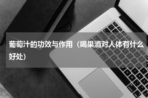 葡萄汁的功效与作用（喝果酒对人体有什么好处）