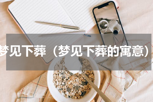 梦见下葬（梦见下葬的寓意）