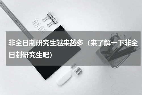 非全日制研究生越来越多（来了解一下非全日制研究生吧）