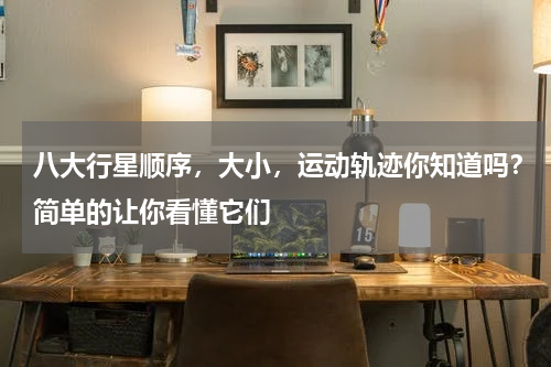 八大行星顺序，大小，运动轨迹你知道吗？简单的让你看懂它们