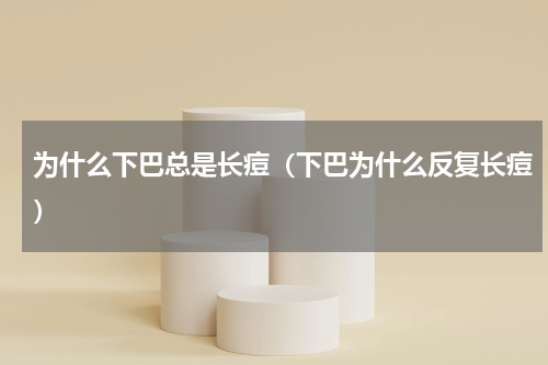 为什么下巴总是长痘（下巴为什么反复长痘）