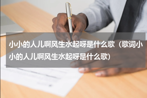 小小的人儿啊风生水起呀是什么歌（歌词小小的人儿啊风生水起呀是什么歌）
