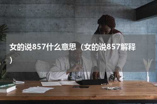 女的说857什么意思（女的说857解释）