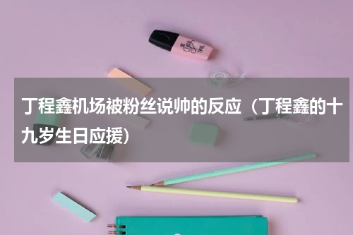 丁程鑫机场被粉丝说帅的反应（丁程鑫的十九岁生日应援）