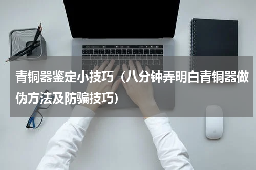 青铜器鉴定小技巧（八分钟弄明白青铜器做伪方法及防骗技巧）