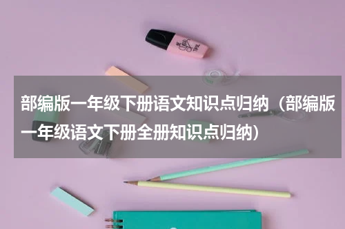部编版一年级下册语文知识点归纳（部编版一年级语文下册全册知识点归纳）
