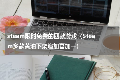steam限时免费的四款游戏（Steam多款黄油下架追加喜加一）