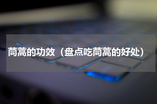 茼蒿的功效（盘点吃茼蒿的好处）