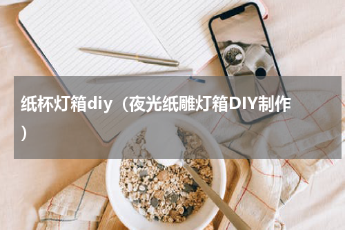 纸杯灯箱diy（夜光纸雕灯箱DIY制作）