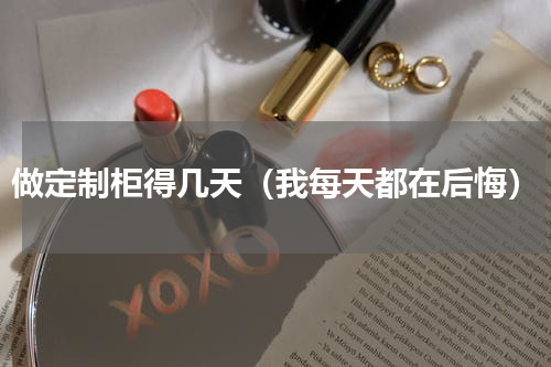 做定制柜得几天（我每天都在后悔）
