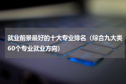 就业前景最好的十大专业排名（综合九大类60个专业就业方向）