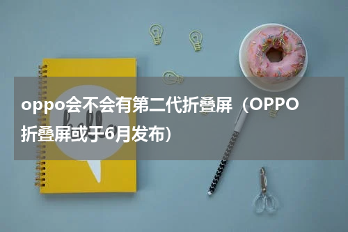 oppo会不会有第二代折叠屏（OPPO折叠屏或于6月发布）