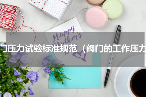 阀门压力试验标准规范（阀门的工作压力）