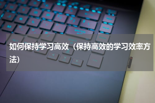 如何保持学习高效（保持高效的学习效率方法）