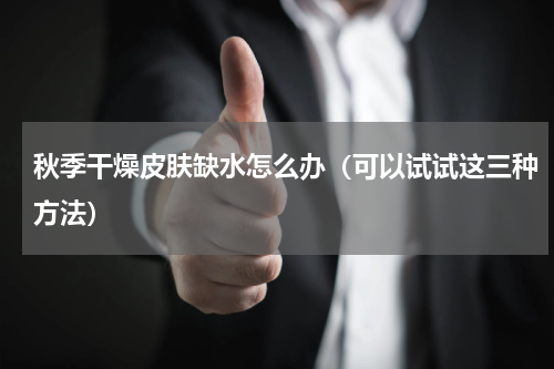 秋季干燥皮肤缺水怎么办（可以试试这三种方法）
