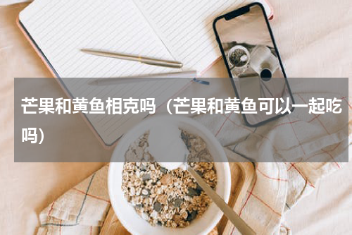 芒果和黄鱼相克吗（芒果和黄鱼可以一起吃吗）