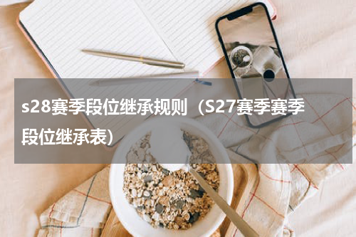 s28赛季段位继承规则（S27赛季赛季段位继承表）