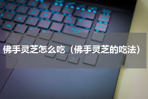 佛手灵芝怎么吃（佛手灵芝的吃法）