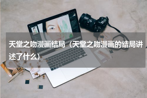 天堂之吻漫画结局（天堂之吻漫画的结局讲述了什么）