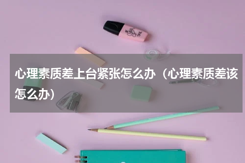 心理素质差上台紧张怎么办（心理素质差该怎么办）
