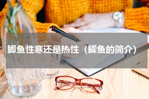 鲫鱼性寒还是热性（鲫鱼的简介）