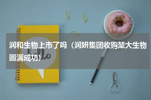润和生物上市了吗（润妍集团收购堃大生物圆满成功）