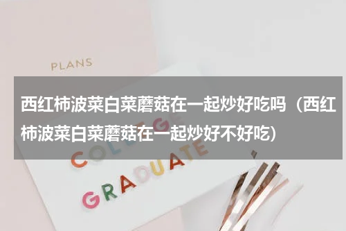 西红柿波菜白菜蘑菇在一起炒好吃吗（西红柿波菜白菜蘑菇在一起炒好不好吃）
