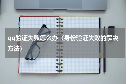 qq验证失败怎么办（身份验证失败的解决方法）