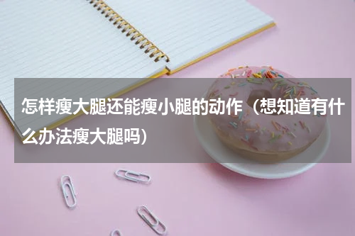 怎样瘦大腿还能瘦小腿的动作（想知道有什么办法瘦大腿吗）