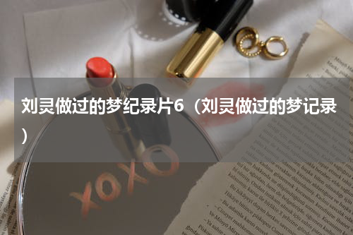 刘灵做过的梦纪录片6（刘灵做过的梦记录）