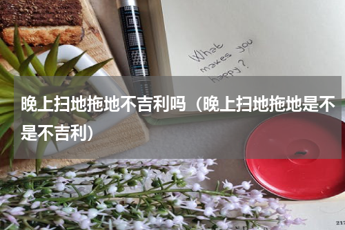 晚上扫地拖地不吉利吗（晚上扫地拖地是不是不吉利）