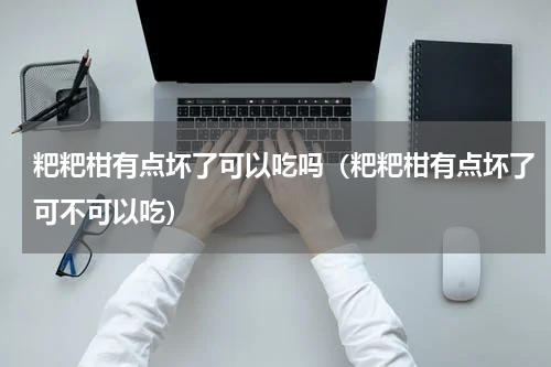 粑粑柑有点坏了可以吃吗（粑粑柑有点坏了可不可以吃）
