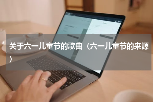关于六一儿童节的歌曲（六一儿童节的来源）