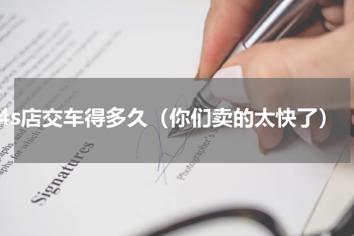 4s店交车得多久（你们卖的太快了）
