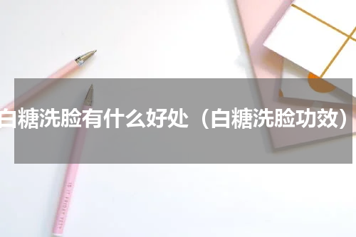白糖洗脸有什么好处（白糖洗脸功效）