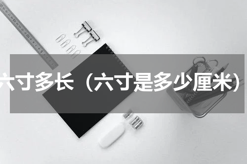 六寸多长（六寸是多少厘米）
