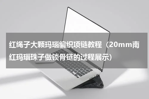 红绳子大颗玛瑙编织项链教程（20mm南红玛瑙珠子做锁骨链的过程展示）