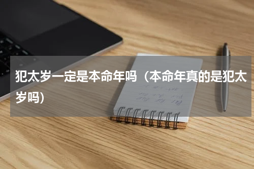 犯太岁一定是本命年吗（本命年真的是犯太岁吗）