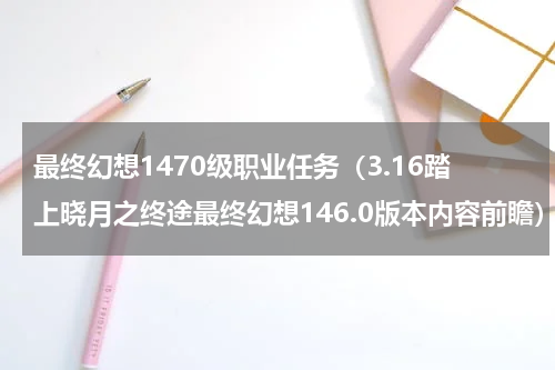 最终幻想1470级职业任务（3.16踏上晓月之终途最终幻想146.0版本内容前瞻）