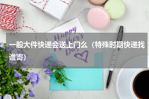 一般大件快递会送上门么（特殊时期快递找谁寄）