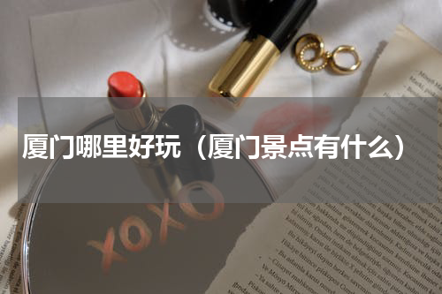 厦门哪里好玩（厦门景点有什么）