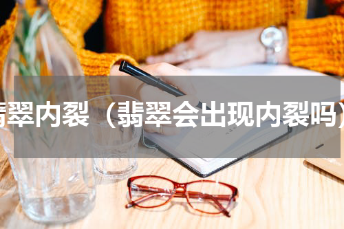 翡翠内裂（翡翠会出现内裂吗）