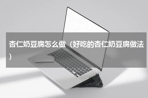 杏仁奶豆腐怎么做（好吃的杏仁奶豆腐做法）