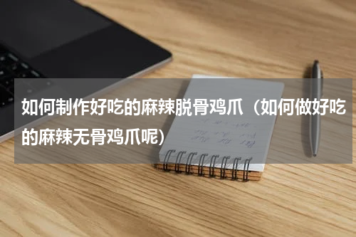 如何制作好吃的麻辣脱骨鸡爪（如何做好吃的麻辣无骨鸡爪呢）