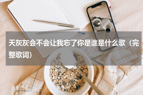 天灰灰会不会让我忘了你是谁是什么歌（完整歌词）