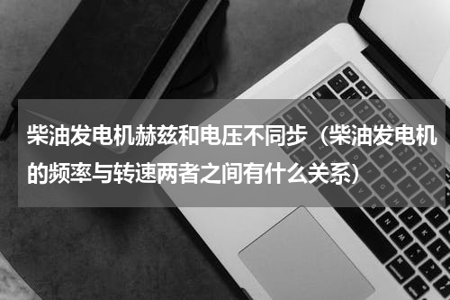 柴油发电机赫兹和电压不同步（柴油发电机的频率与转速两者之间有什么关系）