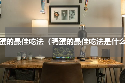 鸭蛋的最佳吃法（鸭蛋的最佳吃法是什么）